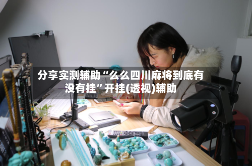 分享实测辅助“么么四川麻将到底有没有挂	”开挂(透视)辅助-第1张图片