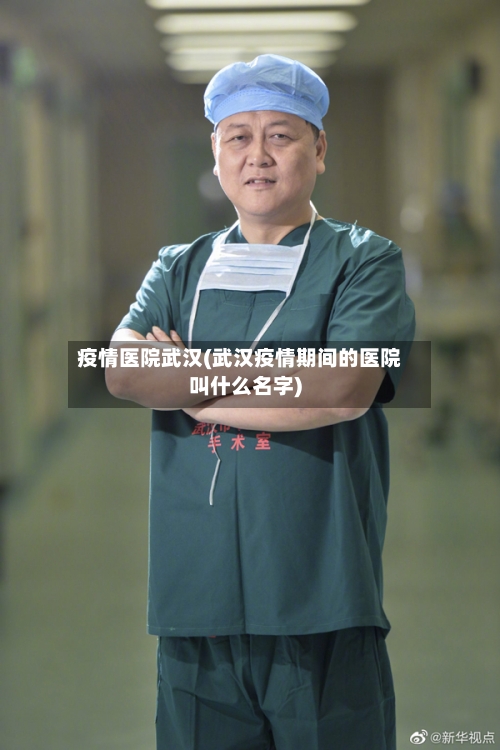 疫情医院武汉(武汉疫情期间的医院叫什么名字)-第2张图片