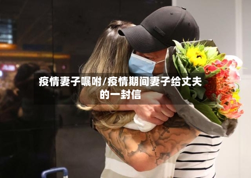 疫情妻子嘱咐/疫情期间妻子给丈夫的一封信-第2张图片