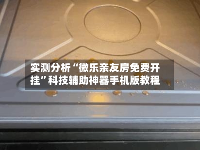 实测分析“微乐亲友房免费开挂	”科技辅助神器手机版教程-第1张图片