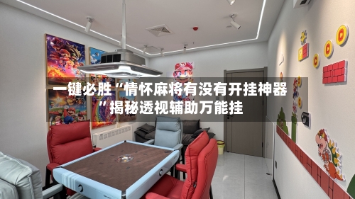 一键必胜“情怀麻将有没有开挂神器	”揭秘透视辅助万能挂-第3张图片