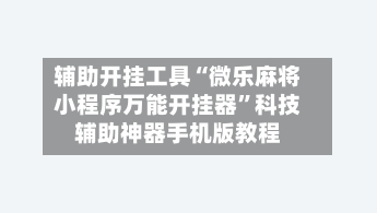 辅助开挂工具“微乐麻将小程序万能开挂器”科技辅助神器手机版教程-第1张图片