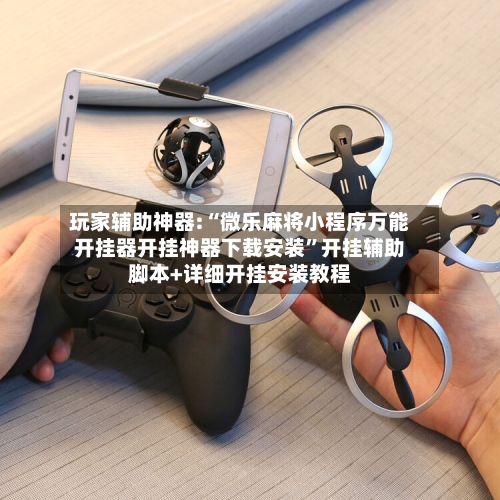 玩家辅助神器:“微乐麻将小程序万能开挂器开挂神器下载安装”开挂辅助脚本+详细开挂安装教程