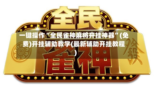 一键操作“全民雀神麻将开挂神器	”(免费)开挂辅助教学(最新辅助开挂教程)-第2张图片