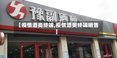 【疫情酒类终端,疫情酒类终端销售】-第3张图片