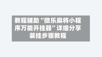 教程辅助“微乐麻将小程序万能开挂器	”详细分享装挂步骤教程-第2张图片