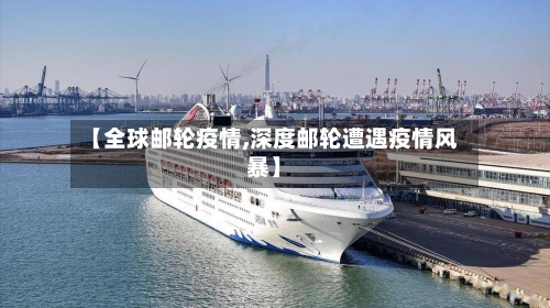 【全球邮轮疫情,深度邮轮遭遇疫情风暴】-第2张图片