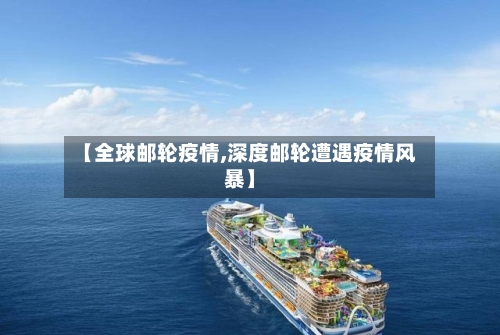 【全球邮轮疫情,深度邮轮遭遇疫情风暴】-第1张图片