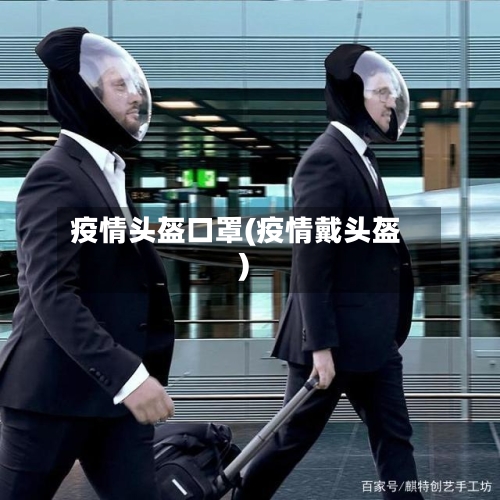 疫情头盔口罩(疫情戴头盔)-第2张图片