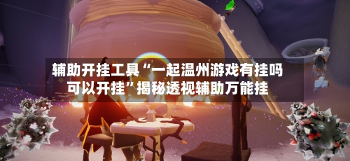 辅助开挂工具“一起温州游戏有挂吗可以开挂	”揭秘透视辅助万能挂-第1张图片