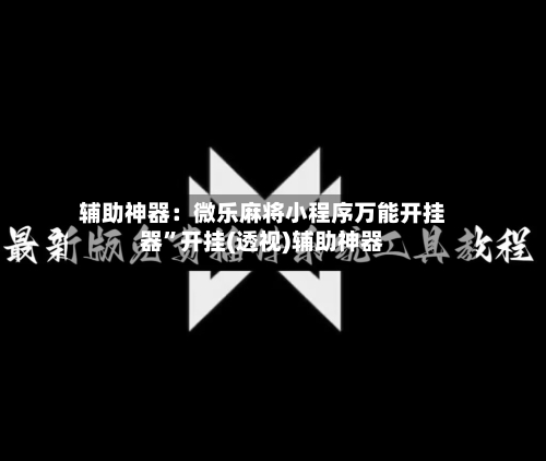 辅助神器：微乐麻将小程序万能开挂器	”开挂(透视)辅助神器-第1张图片