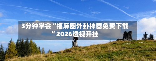 3分钟学会“福麻圈外卦神器免费下载	”2026透视开挂-第1张图片