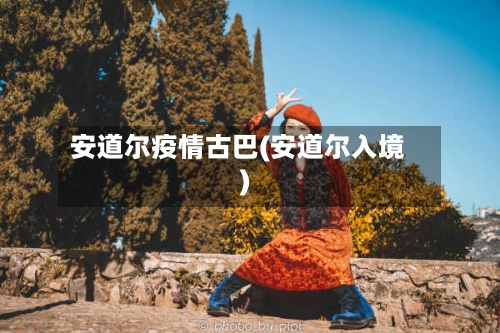 安道尔疫情古巴(安道尔入境)-第2张图片