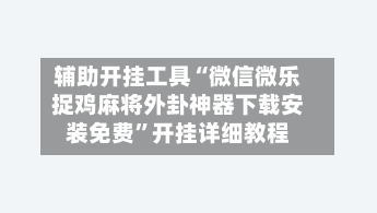 辅助开挂工具“微信微乐捉鸡麻将外卦神器下载安装免费”开挂详细教程-第3张图片
