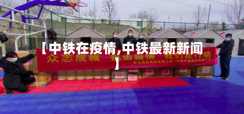 【中铁在疫情,中铁最新新闻】-第2张图片