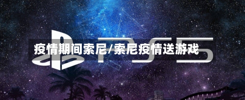 疫情期间索尼/索尼疫情送游戏-第2张图片