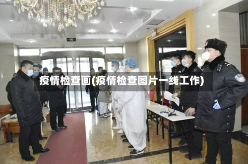 疫情检查画(疫情检查图片一线工作)-第1张图片