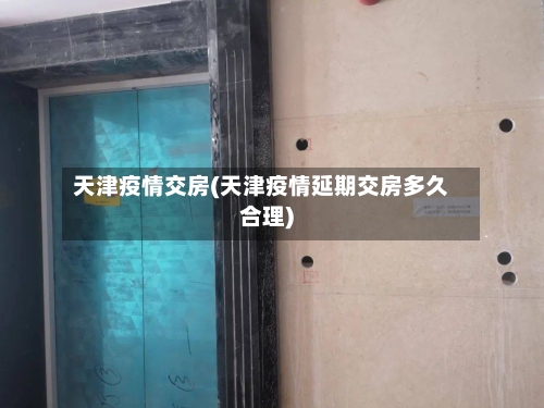 天津疫情交房(天津疫情延期交房多久合理)-第1张图片