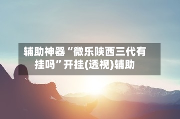 辅助神器“微乐陕西三代有挂吗”开挂(透视)辅助-第1张图片