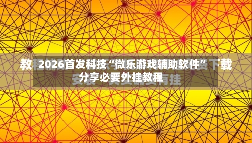 2026首发科技“微乐游戏辅助软件”分享必要外挂教程