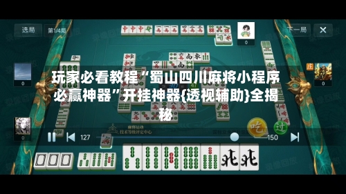 玩家必看教程“蜀山四川麻将小程序必赢神器”开挂神器{透视辅助}全揭秘-第1张图片