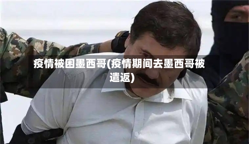 疫情被困墨西哥(疫情期间去墨西哥被遣返)-第3张图片