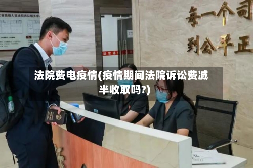 法院费电疫情(疫情期间法院诉讼费减半收取吗?)-第1张图片