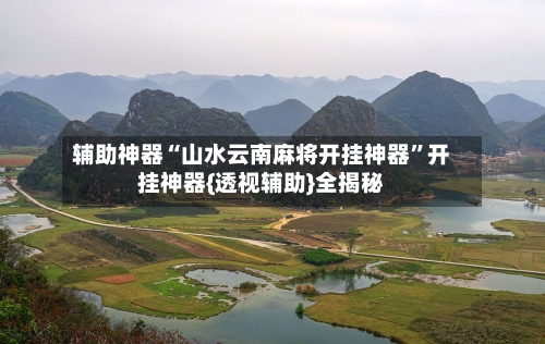 辅助神器“山水云南麻将开挂神器”开挂神器{透视辅助}全揭秘-第1张图片