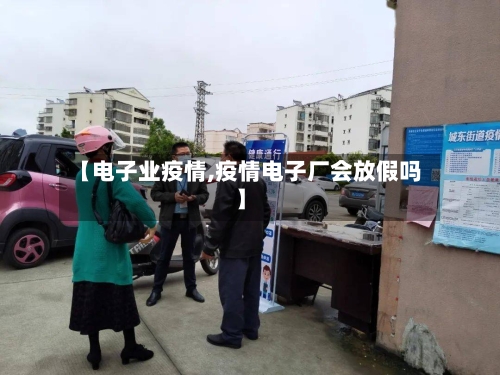 【电子业疫情,疫情电子厂会放假吗】-第2张图片