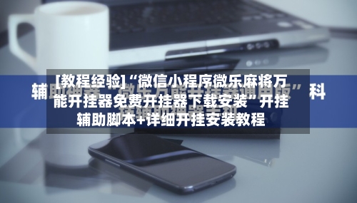 [教程经验]“微信小程序微乐麻将万能开挂器免费开挂器下载安装”开挂辅助脚本+详细开挂安装教程