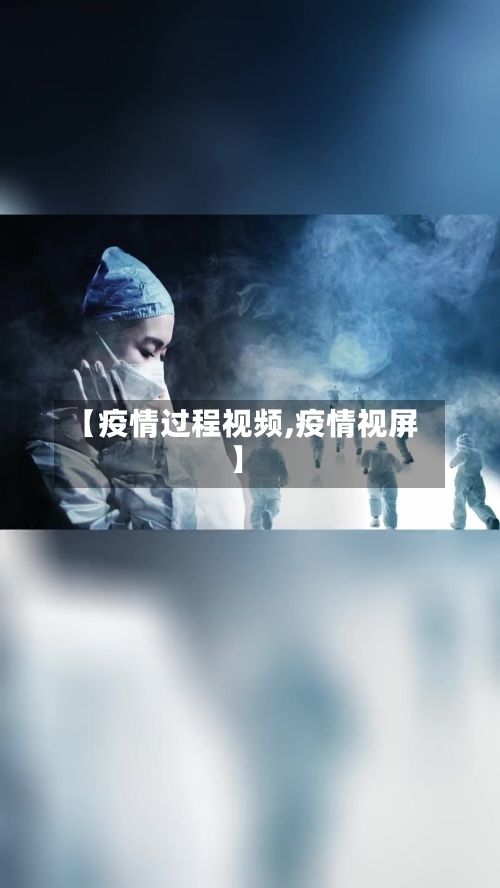 【疫情过程视频,疫情视屏】