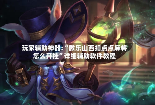 玩家辅助神器:“微乐山西扣点点麻将怎么开挂	”详细辅助软件教程-第1张图片