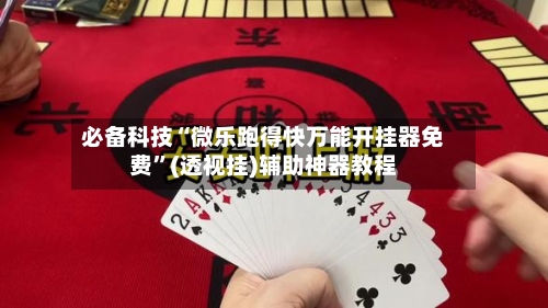 必备科技“微乐跑得快万能开挂器免费”(透视挂)辅助神器教程-第2张图片
