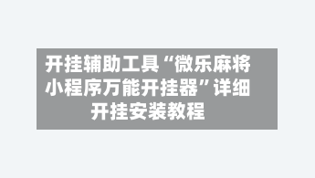 开挂辅助工具“微乐麻将小程序万能开挂器	”详细开挂安装教程-第2张图片