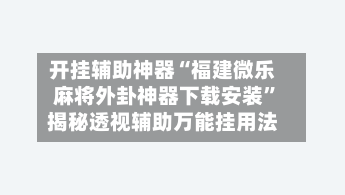 开挂辅助神器“福建微乐麻将外卦神器下载安装”揭秘透视辅助万能挂用法-第2张图片
