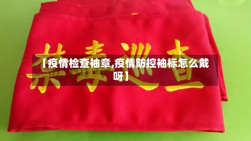【疫情检查袖章,疫情防控袖标怎么戴呀】-第2张图片