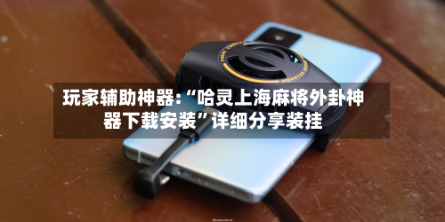 玩家辅助神器:“哈灵上海麻将外卦神器下载安装”详细分享装挂