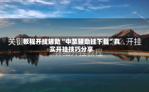 教程开挂辅助“中至辅助挂下载”真实开挂技巧分享-第2张图片