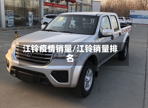 江铃疫情销量/江铃销量排名-第1张图片