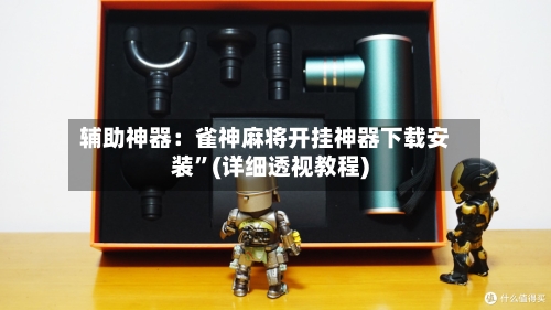 辅助神器：雀神麻将开挂神器下载安装	”(详细透视教程)-第2张图片