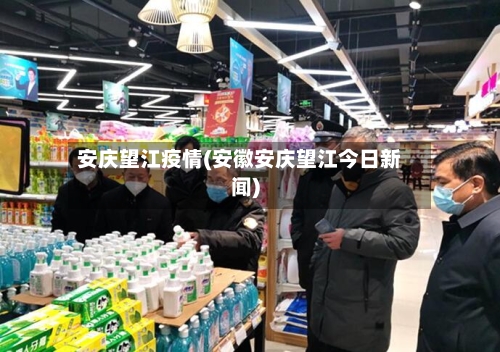 安庆望江疫情(安徽安庆望江今日新闻)-第1张图片