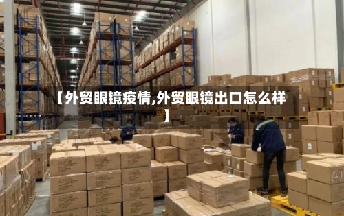 【外贸眼镜疫情,外贸眼镜出口怎么样】