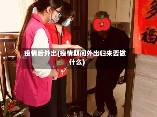 疫情后外出(疫情期间外出归来要做什么)-第2张图片