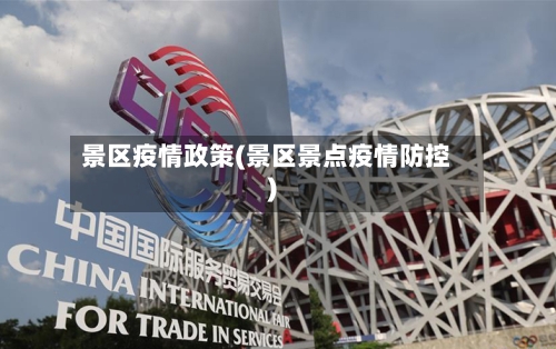 景区疫情政策(景区景点疫情防控)