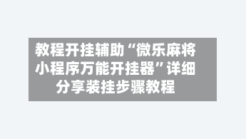 教程开挂辅助“微乐麻将小程序万能开挂器”详细分享装挂步骤教程-第1张图片