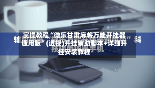实操教程“微乐甘肃麻将万能开挂器通用版”(透视)开挂辅助脚本+详细开挂安装教程-第3张图片