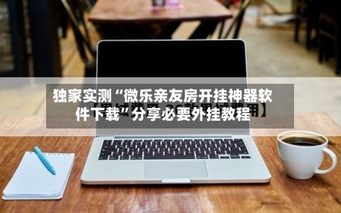 独家实测“微乐亲友房开挂神器软件下载”分享必要外挂教程-第1张图片