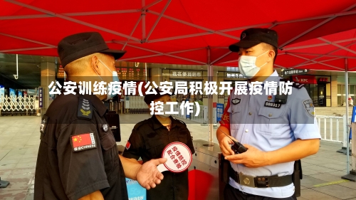 公安训练疫情(公安局积极开展疫情防控工作)-第2张图片