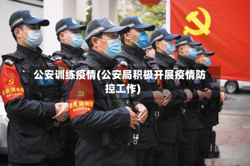 公安训练疫情(公安局积极开展疫情防控工作)-第3张图片