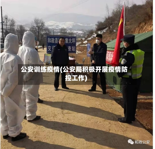 公安训练疫情(公安局积极开展疫情防控工作)-第1张图片